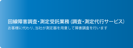 回線障害調査・測定受託業務 (調査・測定代行サービス）お客様に代わり、当社が測定器を用意して障害調査を行います。